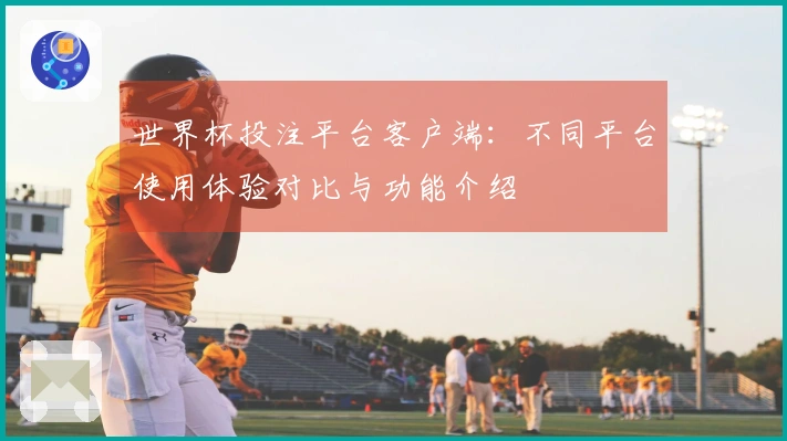 世界杯投注平台客户端：不同平台使用体验对比与功能介绍