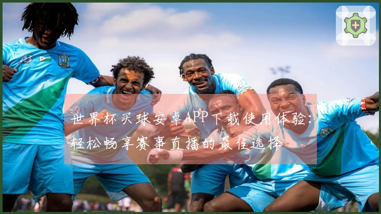 世界杯买球安卓APP下载使用体验：轻松畅享赛事直播的最佳选择