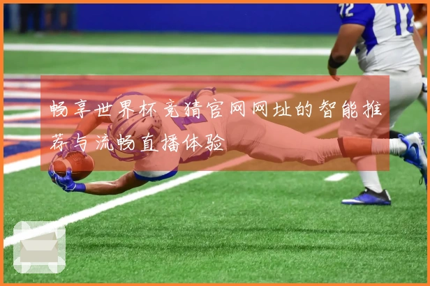 畅享世界杯竞猜官网网址的智能推荐与流畅直播体验
