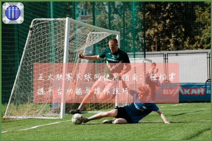五大联赛买球网使用指南：轻松掌握平台功能与操作技巧