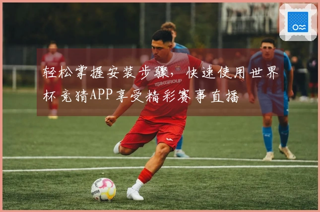 轻松掌握安装步骤，快速使用世界杯竞猜APP享受精彩赛事直播