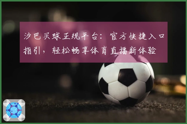 沙巴买球正规平台：官方快捷入口指引，轻松畅享体育直播新体验