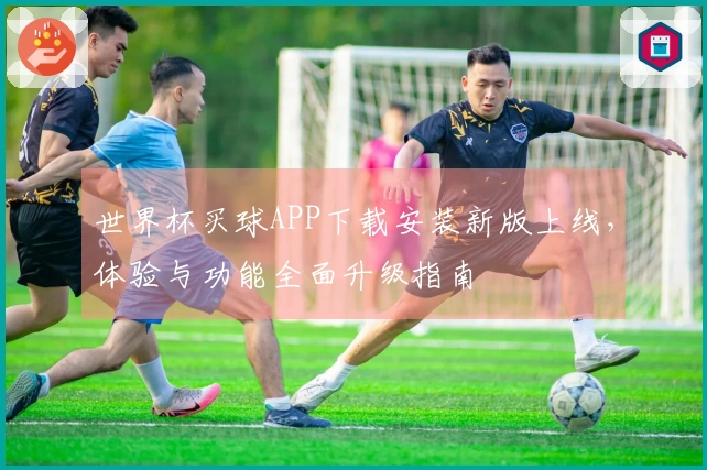 世界杯买球APP下载安装新版上线，体验与功能全面升级指南