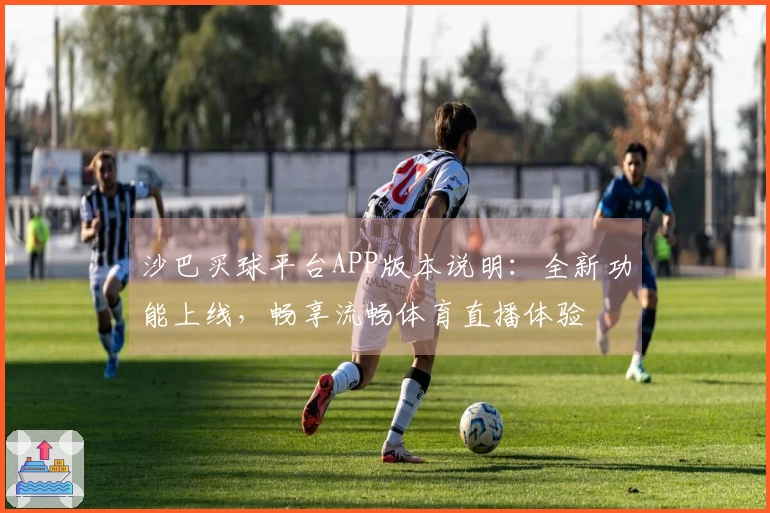 沙巴买球平台APP版本说明：全新功能上线，畅享流畅体育直播体验