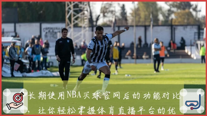 长期使用NBA买球官网后的功能对比，让你轻松掌握体育直播平台的优势与体验