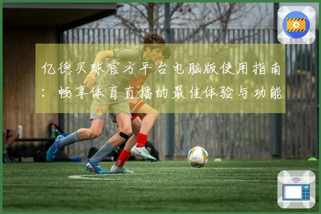 亿德买球官方平台电脑版使用指南：畅享体育直播的最佳体验与功能介绍