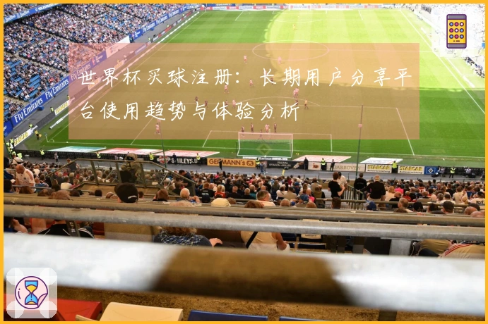 世界杯买球注册:长期用户分享平台使用趋势与体验分析