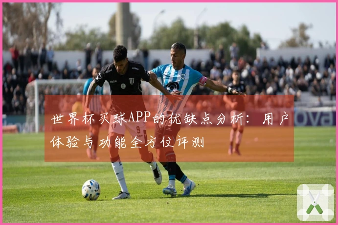 世界杯买球APP的优缺点分析：用户体验与功能全方位评测