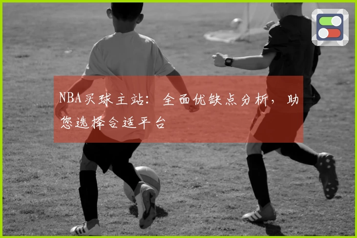 NBA买球主站：全面优缺点分析，助您选择合适平台