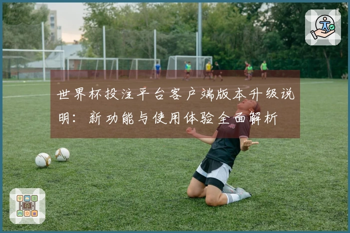 世界杯投注平台客户端版本升级说明：新功能与使用体验全面解析