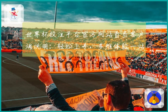世界杯投注平台官方网站首页客户端说明：轻松上手，多维体验一站式服务