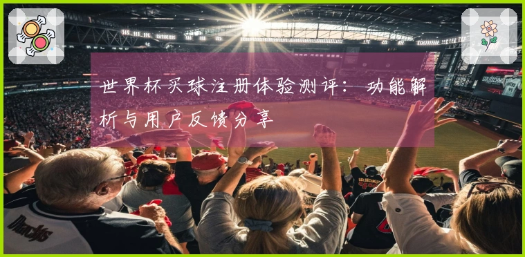 世界杯买球注册体验测评：功能解析与用户反馈分享