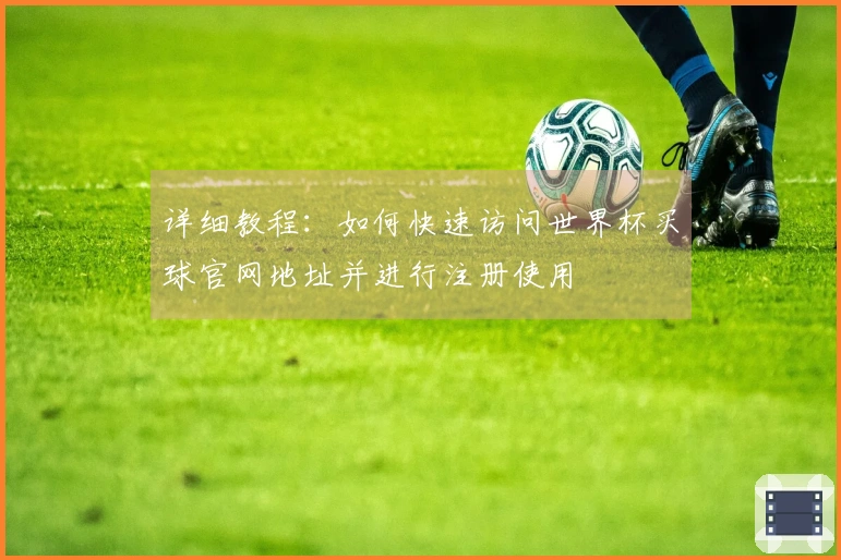 详细教程：如何快速访问世界杯买球官网地址并进行注册使用