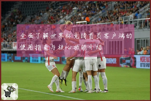 全面了解世界杯竞猜首页客户端的使用指南与核心功能介绍