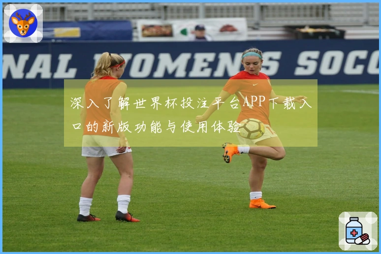 深入了解世界杯投注平台APP下载入口的新版功能与使用体验