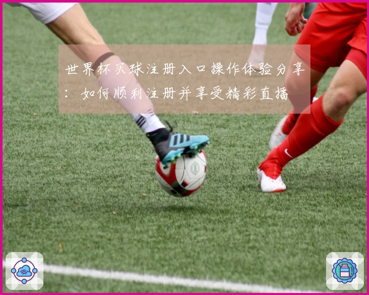 世界杯买球注册入口操作体验分享：如何顺利注册并享受精彩直播