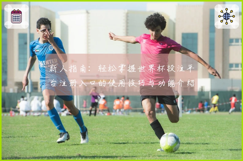 新人指南：轻松掌握世界杯投注平台注册入口的使用技巧与功能介绍