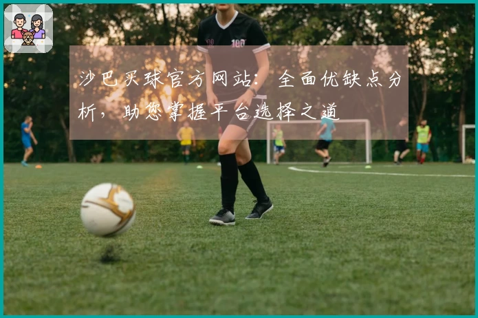 沙巴买球官方网站：全面优缺点分析，助您掌握平台选择之道