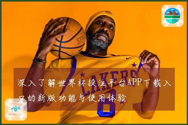 深入了解世界杯投注平台APP下载入口的新版功能与使用体验