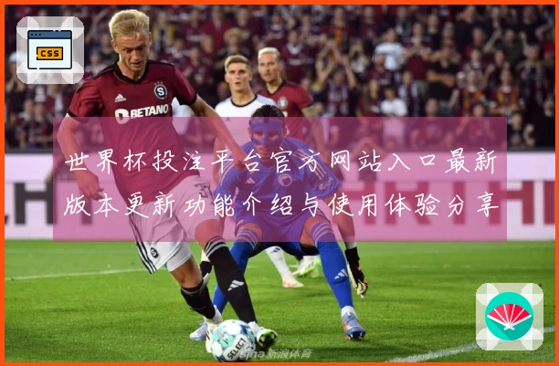 世界杯投注平台官方网站入口最新版本更新功能介绍与使用体验分享