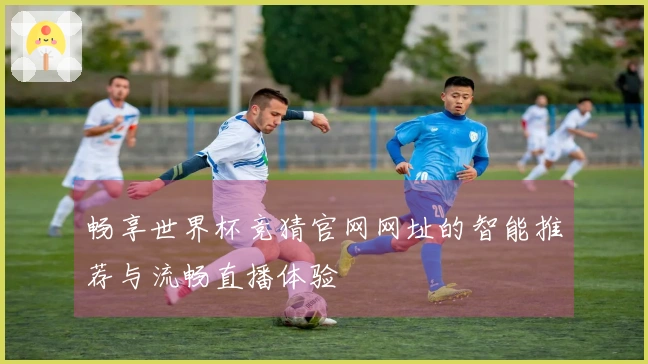 畅享世界杯竞猜官网网址的智能推荐与流畅直播体验