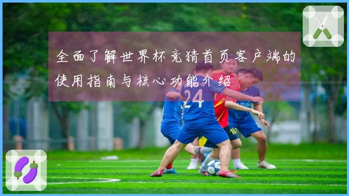 全面了解世界杯竞猜首页客户端的使用指南与核心功能介绍