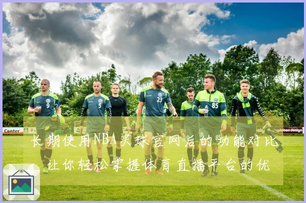 长期使用NBA买球官网后的功能对比，让你轻松掌握体育直播平台的优势与体验