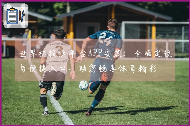 世界杯投注平台APP安装：全面定位与便捷入口，助您畅享体育精彩