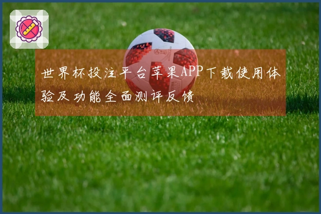 世界杯投注平台苹果APP下载使用体验及功能全面测评反馈