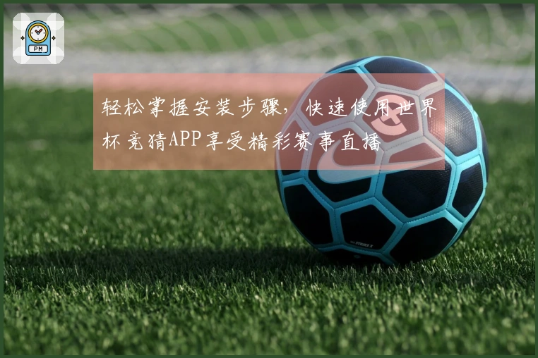 轻松掌握安装步骤，快速使用世界杯竞猜APP享受精彩赛事直播