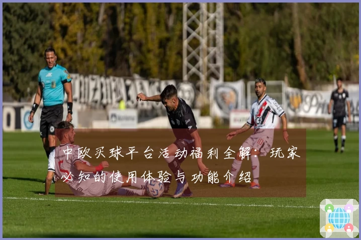 中欧买球平台活动福利全解:玩家必知的使用体验与功能介绍