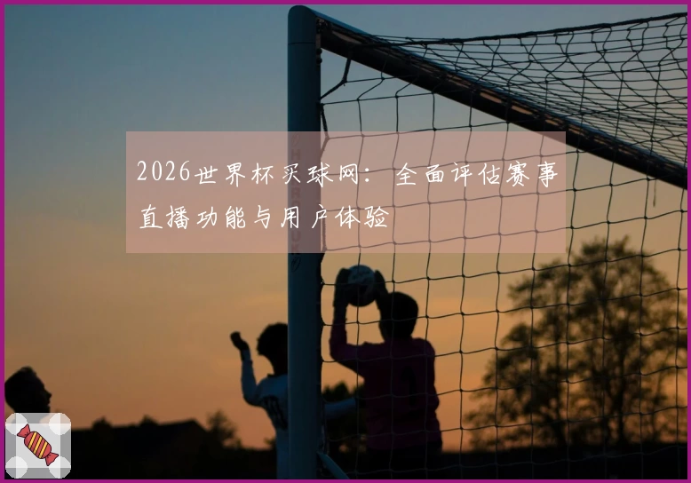2026世界杯买球网：全面评估赛事直播功能与用户体验