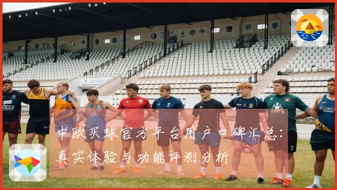 中欧买球官方平台用户口碑汇总:真实体验与功能评测分析