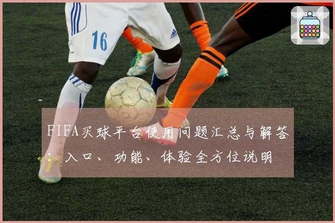 FIFA买球平台使用问题汇总与解答：入口、功能、体验全方位说明