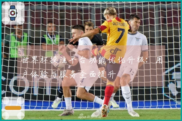 世界杯投注平台功能优化升级:用户体验与服务全面提升