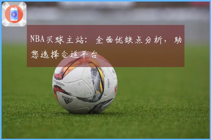 NBA买球主站:全面优缺点分析,助您选择合适平台