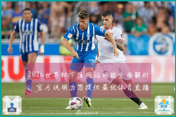 2026世界杯下注网站功能全面解析：官方说明为您提供最优体育直播体验