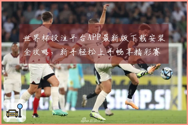 世界杯投注平台APP最新版下载安装全攻略，新手轻松上手畅享精彩赛事