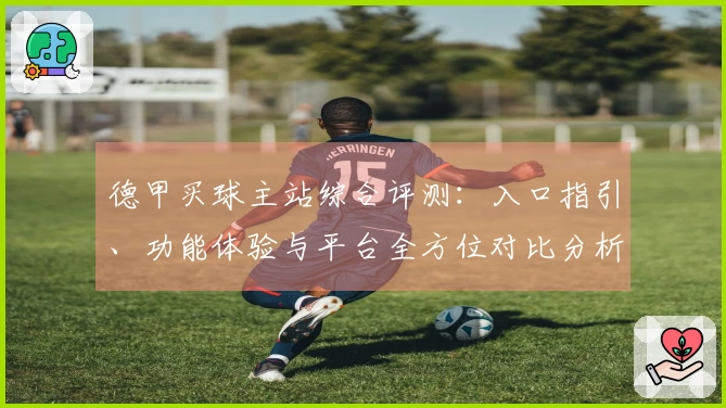 德甲买球主站综合评测:入口指引、功能体验与平台全方位对比分析