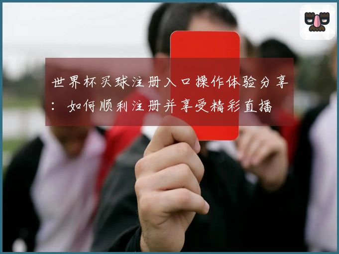 世界杯买球注册入口操作体验分享：如何顺利注册并享受精彩直播