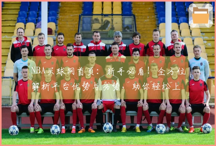 NBA买球网首页:新手必看!全方位解析平台优势与劣势,助你轻松上手