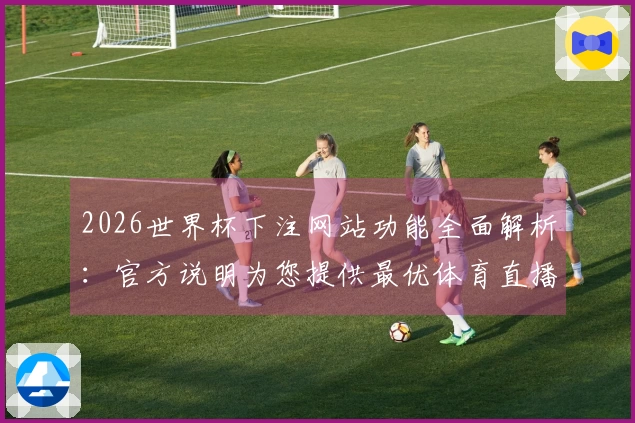 2026世界杯下注网站功能全面解析：官方说明为您提供最优体育直播体验