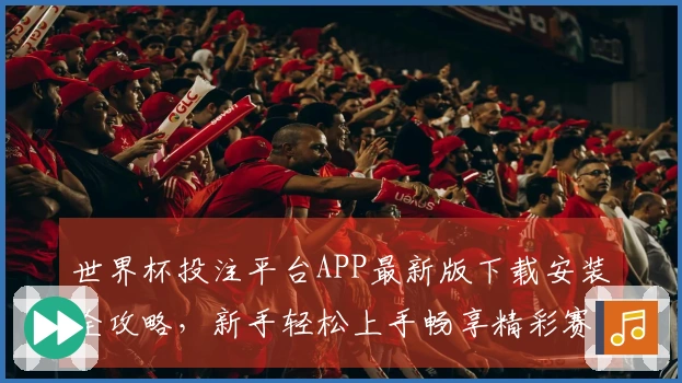 世界杯投注平台APP最新版下载安装全攻略，新手轻松上手畅享精彩赛事