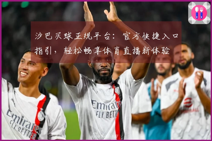 沙巴买球正规平台：官方快捷入口指引，轻松畅享体育直播新体验